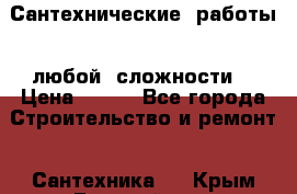 Сантехнические  работы   любой  сложности  › Цена ­ 100 - Все города Строительство и ремонт » Сантехника   . Крым,Гвардейское